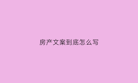 房产文案到底怎么写(房产文案短句干净治愈)