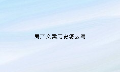 房产文案历史怎么写(房产文案历史怎么写吸引人)