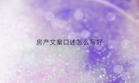 房产文案口述怎么写好(房产经典文案)