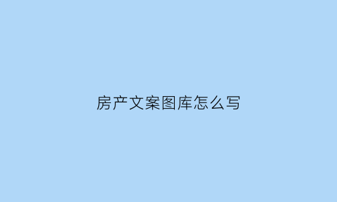 房产文案图库怎么写(走心的房产文案)