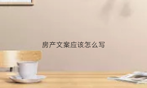 房产文案应该怎么写(房产文案怎么写休息区)
