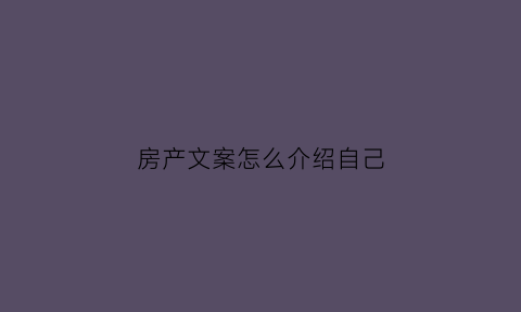房产文案怎么介绍自己(房产文案怎么介绍自己的房子)