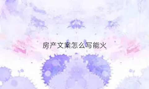 房产文案怎么写能火(房产文案短句干净治愈)