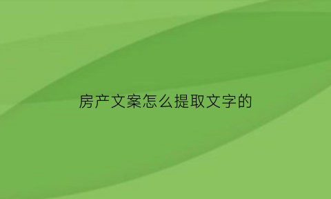 房产文案怎么提取文字的(房产文案哪里找)