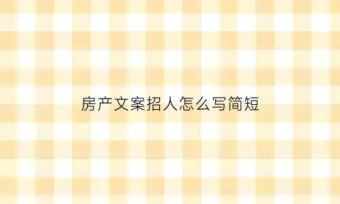 房产文案招人怎么写简短(房产文案招人怎么写简短一点)