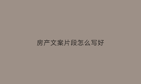 房产文案片段怎么写好(房产文案段子)