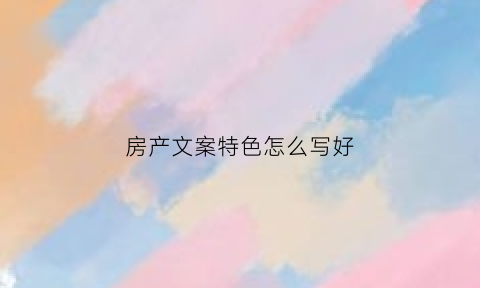 房产文案特色怎么写好