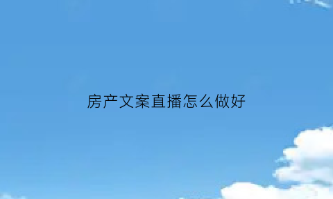 房产文案直播怎么做好(房产主播文案)