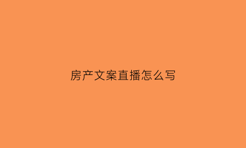 房产文案直播怎么写(房产直播标题)