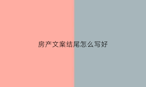 房产文案结尾怎么写好(房产文案怎么写吸引人)