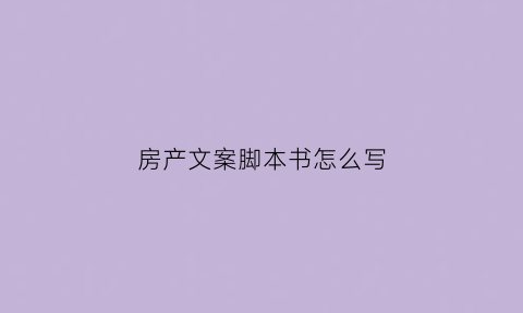 房产文案脚本书怎么写(房产文案脚本书怎么写好看)