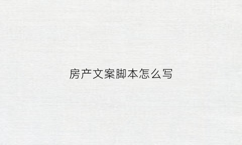 房产文案脚本怎么写(房产文案脚本怎么写的)