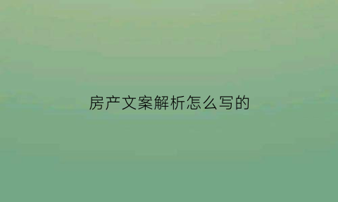 房产文案解析怎么写的(房产文案解析怎么写的好看)