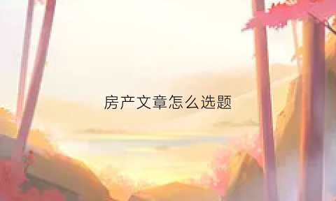 房产文章怎么选题(房产论文题目)