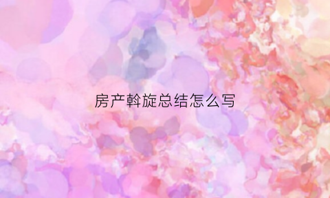 房产斡旋总结怎么写(房产斡旋总结怎么写范文)