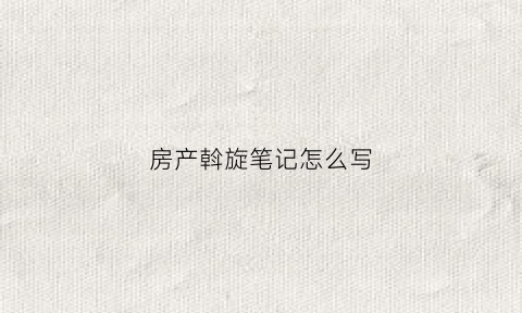 房产斡旋笔记怎么写(房产斡旋心得)