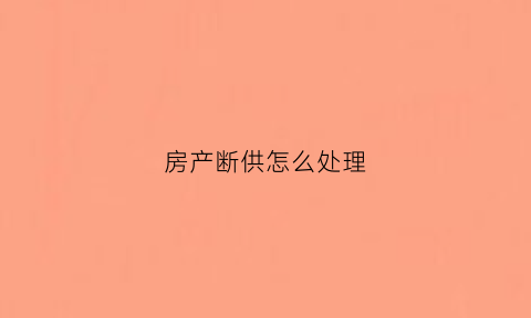 房产断供怎么处理(房产断供怎么处理最有效)