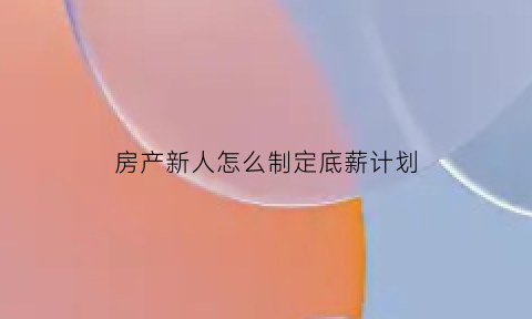 房产新人怎么制定底薪计划(做房产销售新手的底薪)