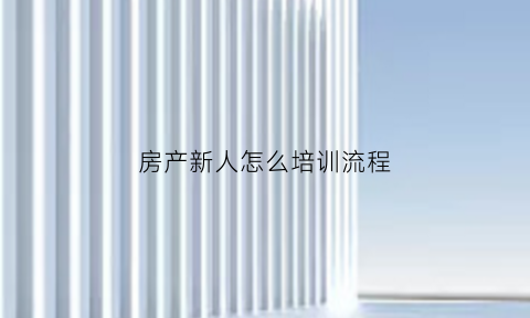 房产新人怎么培训流程(房产新人入职培训)