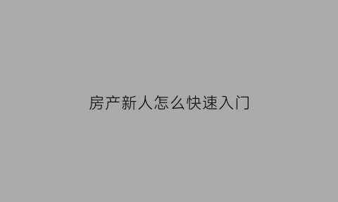 房产新人怎么快速入门(房产新手该做些什么)