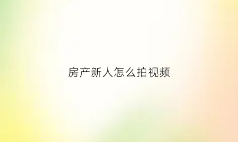 房产新人怎么拍视频(房产视频拍摄技巧)