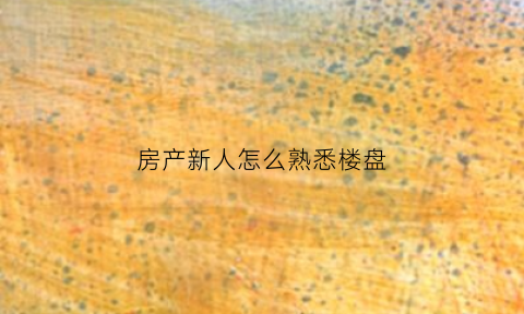 房产新人怎么熟悉楼盘(刚入房地产销售熟悉楼盘有没有技巧)
