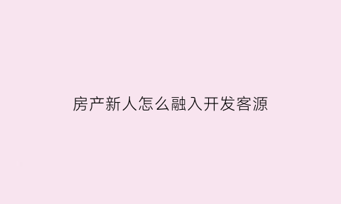 房产新人怎么融入开发客源