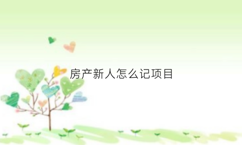 房产新人怎么记项目(新人房产笔记)