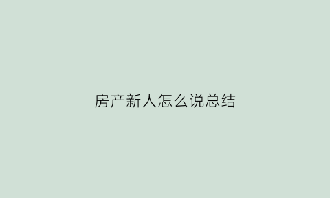 房产新人怎么说总结(房产新人如何发朋友圈)