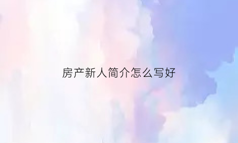 房产新人简介怎么写好(房产个人简介范文)