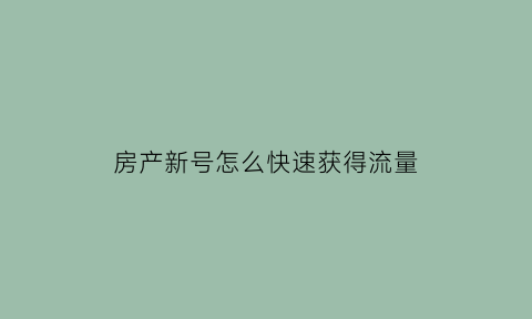 房产新号怎么快速获得流量(房产号如何运营)
