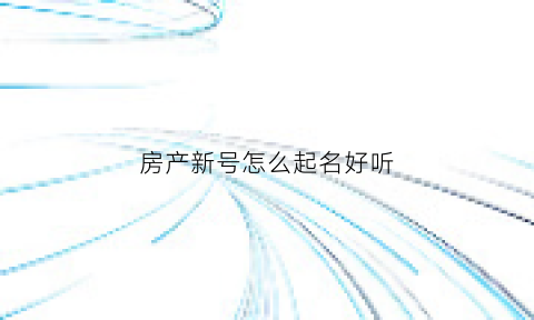 房产新号怎么起名好听(房产新号怎么起名好听)