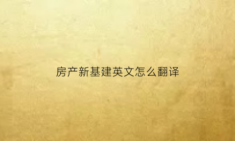 房产新基建英文怎么翻译(房产新基建英文怎么翻译出来)