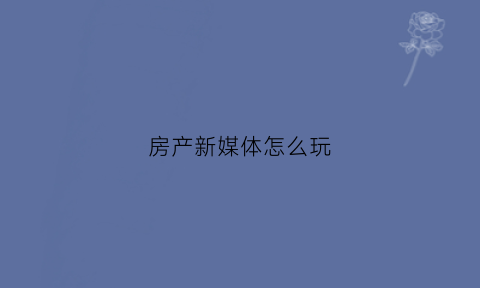 房产新媒体怎么玩(房产新媒体运营)