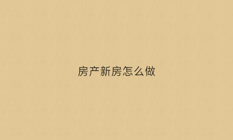 房产新房怎么做(房产新房怎么做装修)