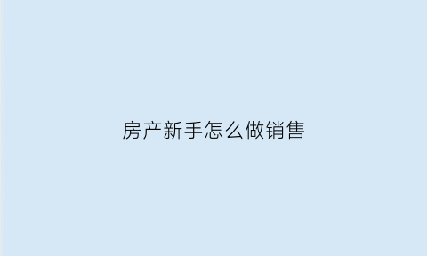 房产新手怎么做销售(小白怎么做房产销售)