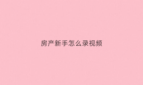 房产新手怎么录视频(录房子怎么录得快)