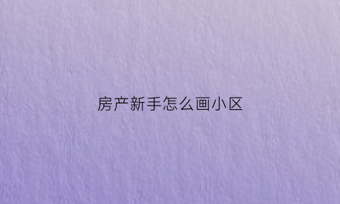 房产新手怎么画小区(画居民小区楼房怎么画)
