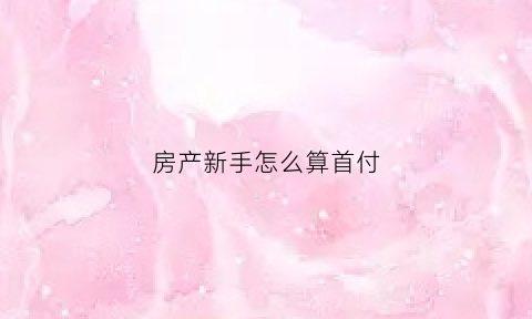 房产新手怎么算首付(怎么计算房子首付)
