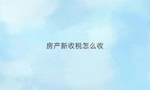 房产新收税怎么收(新的房产税怎么收)