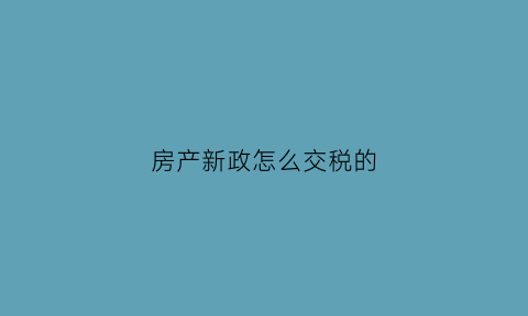 房产新政怎么交税的(房产税费新政)