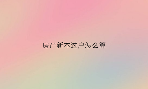 房产新本过户怎么算(房本过户政策)