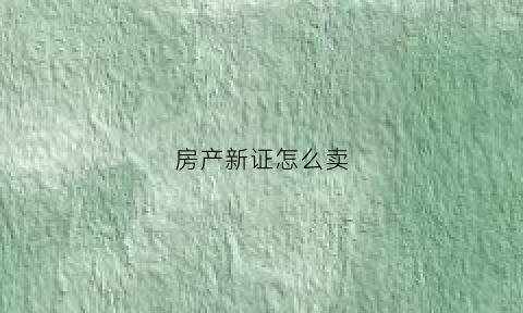 房产新证怎么卖(房产新证怎么卖出去)