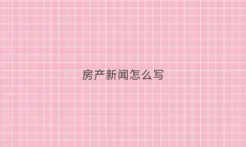 房产新闻怎么写(房地产新闻怎么写)