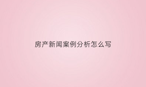 房产新闻案例分析怎么写(房产新闻图片)