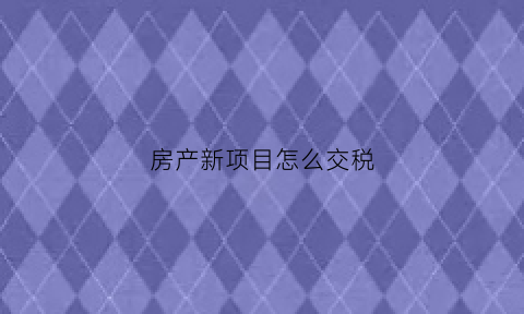 房产新项目怎么交税(房地产新项目税率是多少)