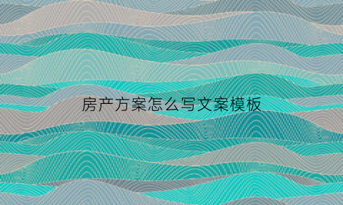 房产方案怎么写文案模板(房产公司方案)