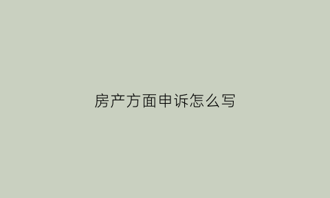 房产方面申诉怎么写(房产申诉时间是多久)