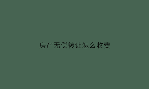 房产无偿转让怎么收费(房产无偿转让税费)