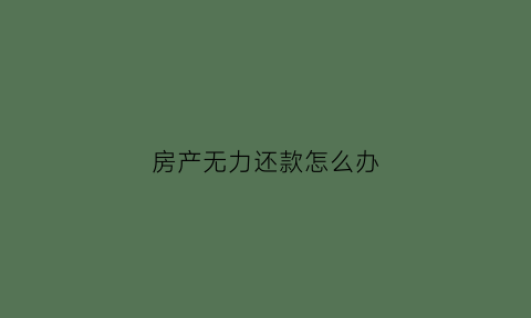 房产无力还款怎么办(房子无力还款最佳处理方法)